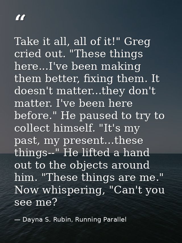 Take it all, all of it!" Greg cried out. "These things here...I've been making them better, fixing them. It doesn't matt — Dayna S. Rubin, Running Parallel