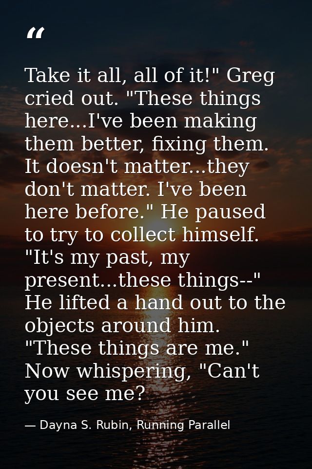 Take it all, all of it!" Greg cried out. "These things here...I've been making them better, fixing them. It doesn't matt — Dayna S. Rubin, Running Parallel