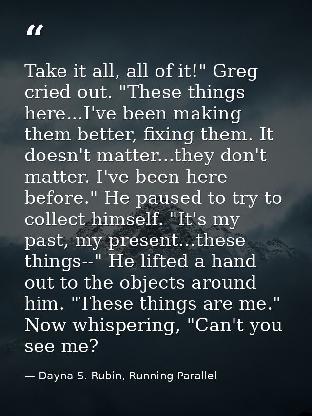 Take it all, all of it!" Greg cried out. "These things here...I've been making them better, fixing them. It doesn't matt — Dayna S. Rubin, Running Parallel
