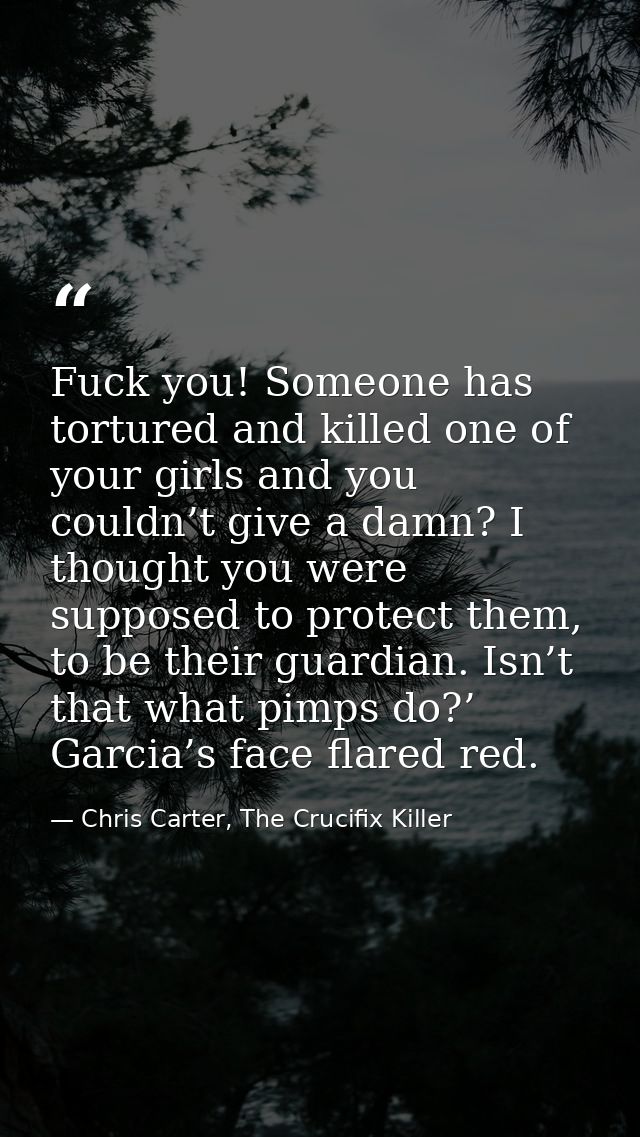 Fuck you! Someone has tortured and killed one of your girls and you couldn’t give a damn? I thought you were supposed to — Chris Carter, The Crucifix Killer