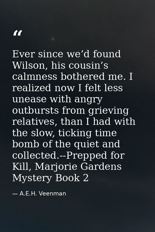 Ever since we’d found Wilson, his cousin’s calmness bothered me. I realized now I felt less unease with angry outbursts  — A.E.H. Veenman