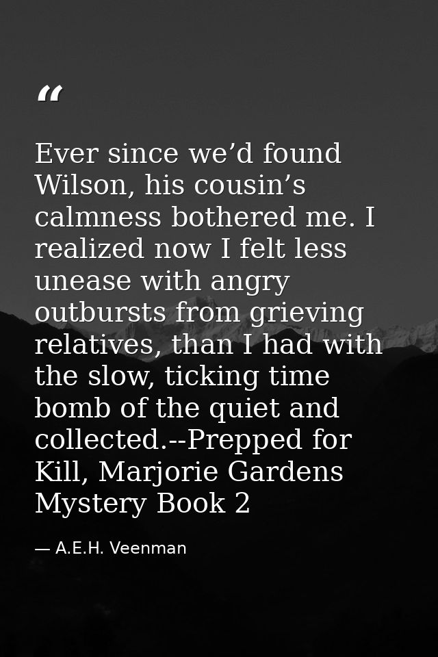 Ever since we’d found Wilson, his cousin’s calmness bothered me. I realized now I felt less unease with angry outbursts  — A.E.H. Veenman