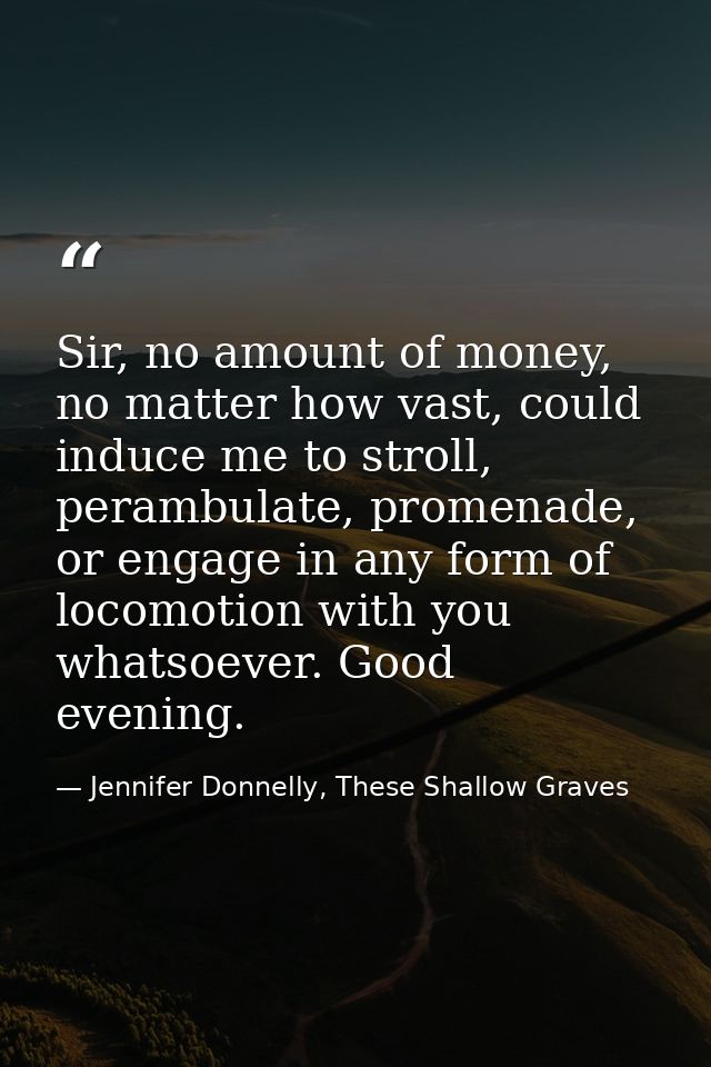 Sir, no amount of money, no matter how vast, could induce me to stroll, perambulate, promenade, or engage in any form of — Jennifer Donnelly, These Shallow Graves
