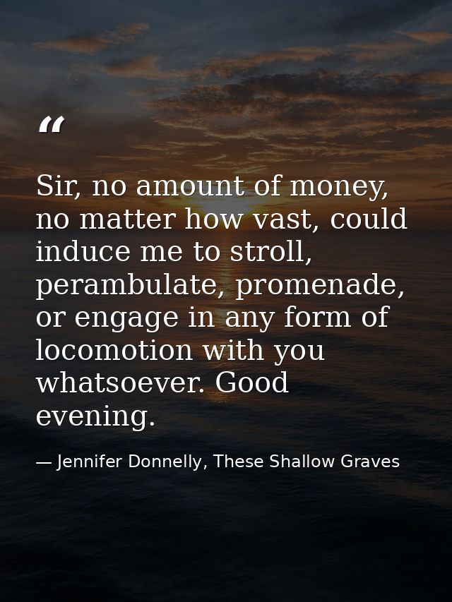 Sir, no amount of money, no matter how vast, could induce me to stroll, perambulate, promenade, or engage in any form of — Jennifer Donnelly, These Shallow Graves