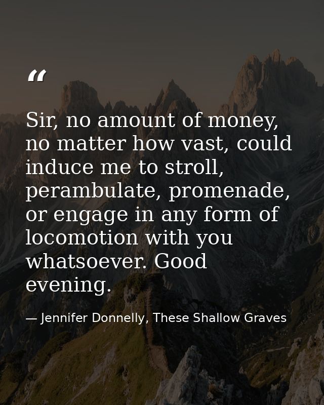 Sir, no amount of money, no matter how vast, could induce me to stroll, perambulate, promenade, or engage in any form of — Jennifer Donnelly, These Shallow Graves