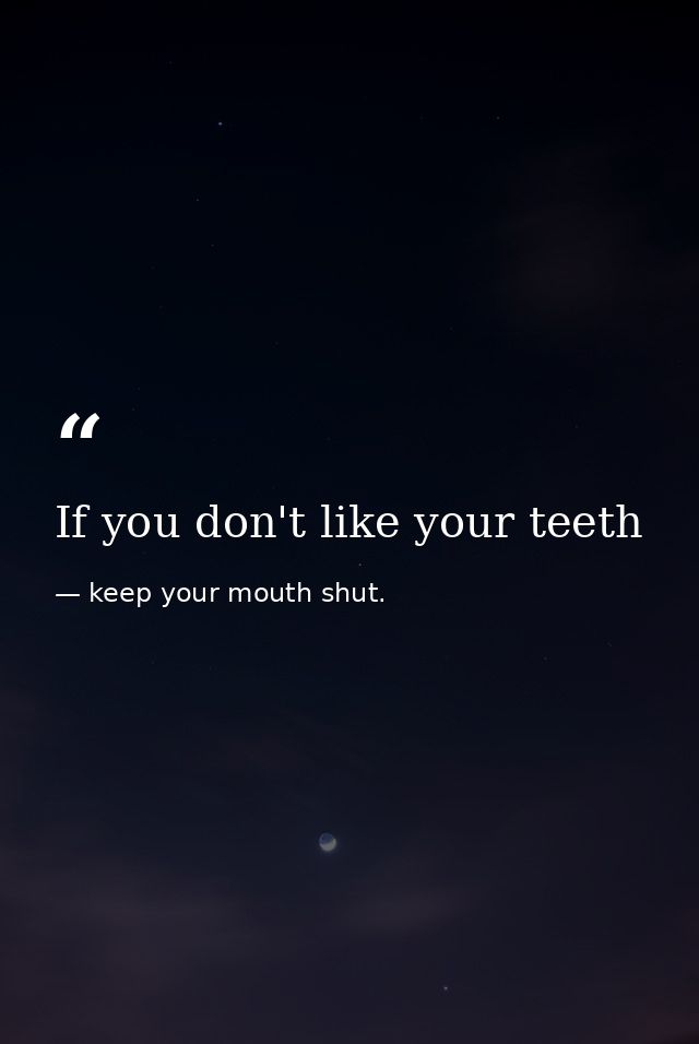 If you don't like your teeth — keep your mouth shut.