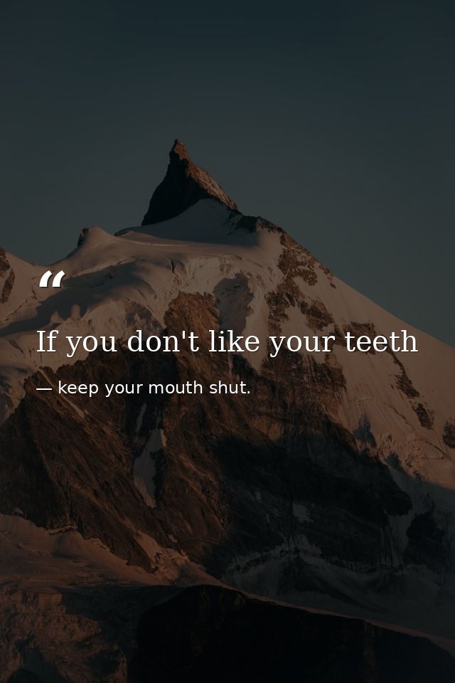 If you don't like your teeth — keep your mouth shut.