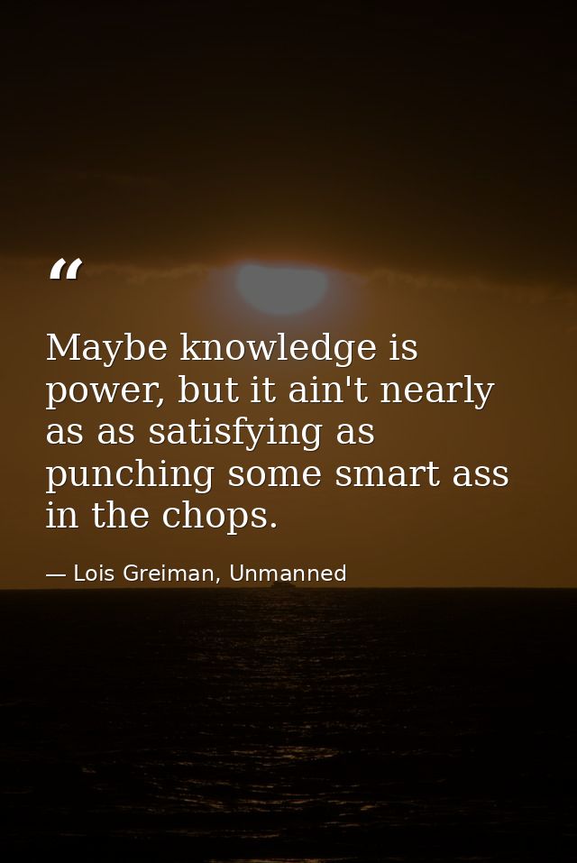 Maybe knowledge is power, but it ain't nearly as as satisfying as punching some smart ass in the chops. — Lois Greiman, Unmanned