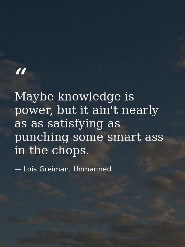 Maybe knowledge is power, but it ain't nearly as as satisfying as punching some smart ass in the chops. — Lois Greiman, Unmanned