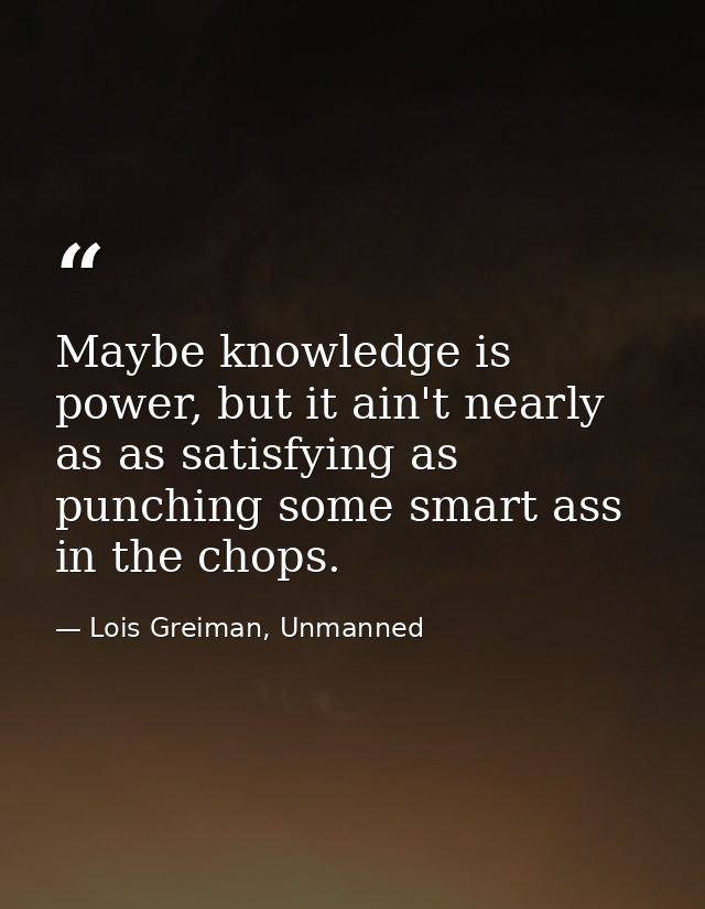 Maybe knowledge is power, but it ain't nearly as as satisfying as punching some smart ass in the chops. — Lois Greiman, Unmanned