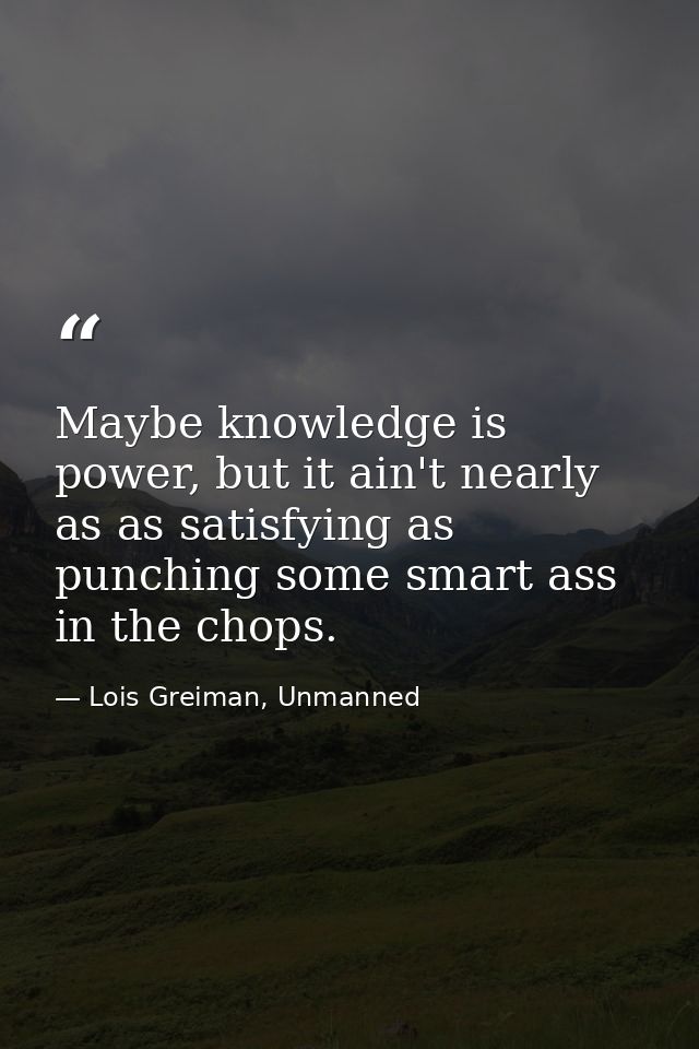 Maybe knowledge is power, but it ain't nearly as as satisfying as punching some smart ass in the chops. — Lois Greiman, Unmanned
