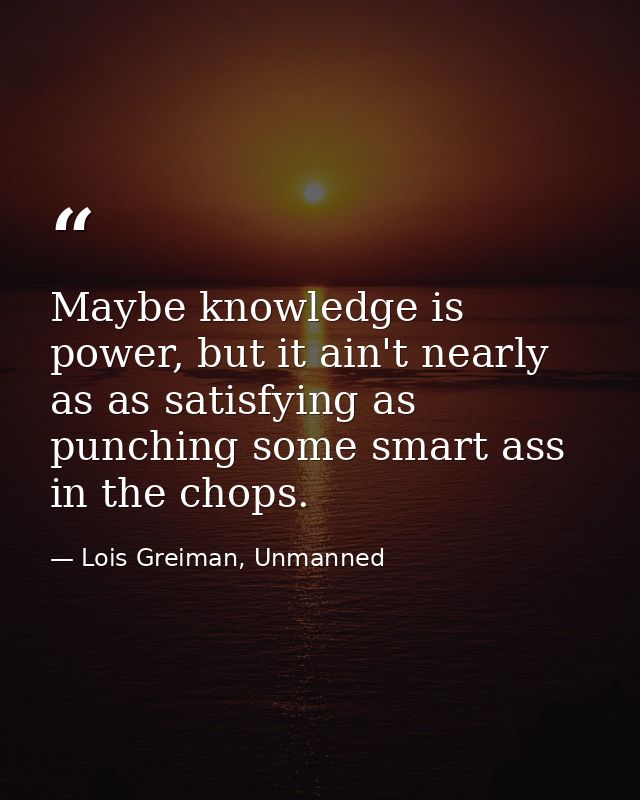 Maybe knowledge is power, but it ain't nearly as as satisfying as punching some smart ass in the chops. — Lois Greiman, Unmanned