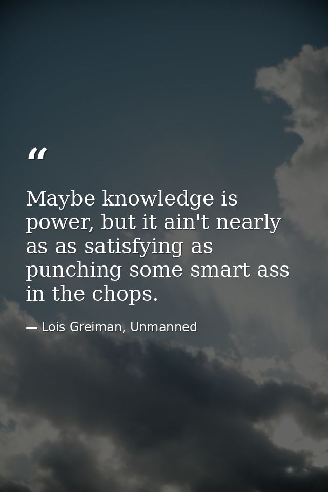 Maybe knowledge is power, but it ain't nearly as as satisfying as punching some smart ass in the chops. — Lois Greiman, Unmanned