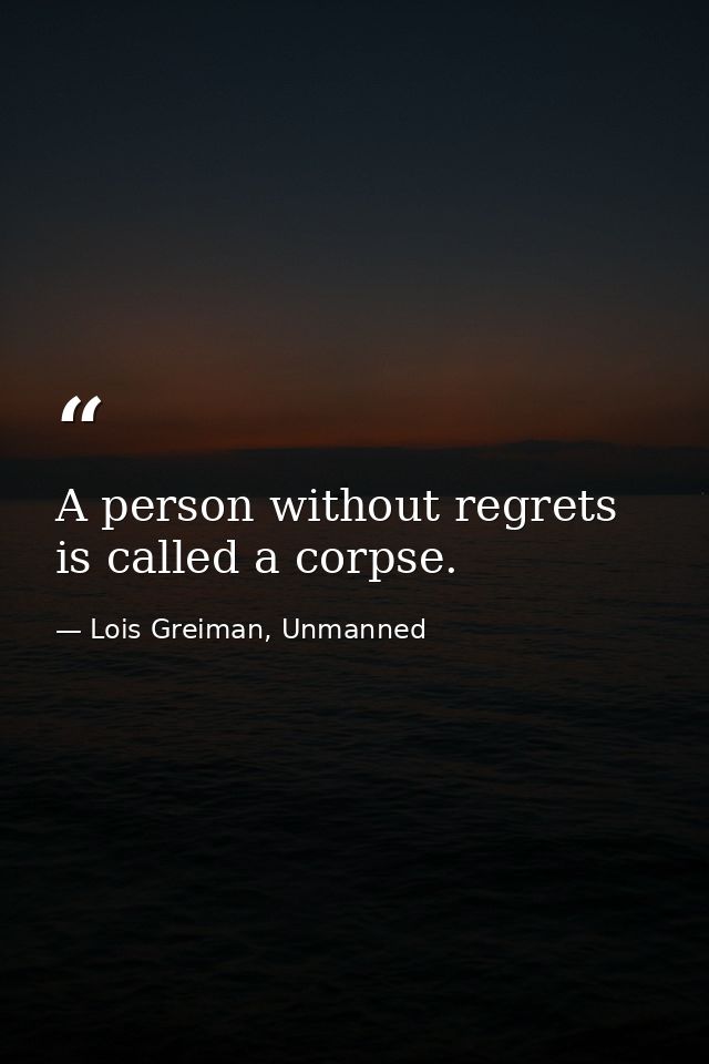 A person without regrets is called a corpse. — Lois Greiman, Unmanned