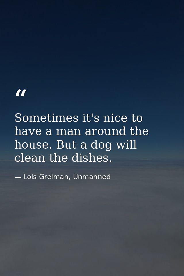 Sometimes it's nice to have a man around the house. But a dog will clean the dishes. — Lois Greiman, Unmanned