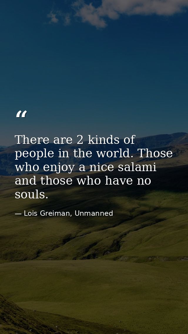 There are 2 kinds of people in the world. Those who enjoy a nice salami and those who have no souls. — Lois Greiman, Unmanned