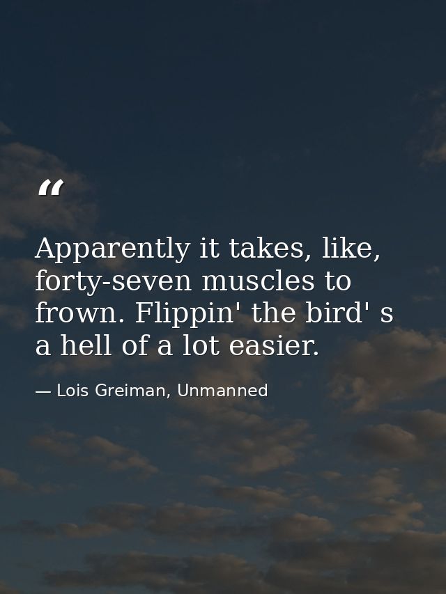 Apparently it takes, like, forty-seven muscles to frown. Flippin' the bird' s a hell of a lot easier. — Lois Greiman, Unmanned