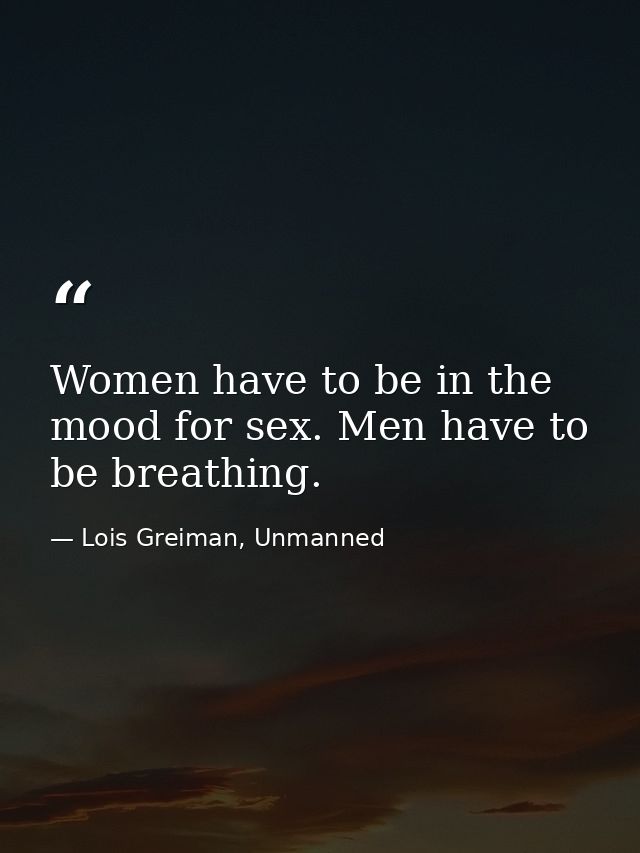 Women have to be in the mood for sex. Men have to be breathing. — Lois Greiman, Unmanned