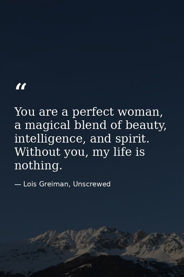 You are a perfect woman, a magical blend of beauty, intelligence, and spirit. Without you, my life is nothing. — Lois Greiman, Unscrewed