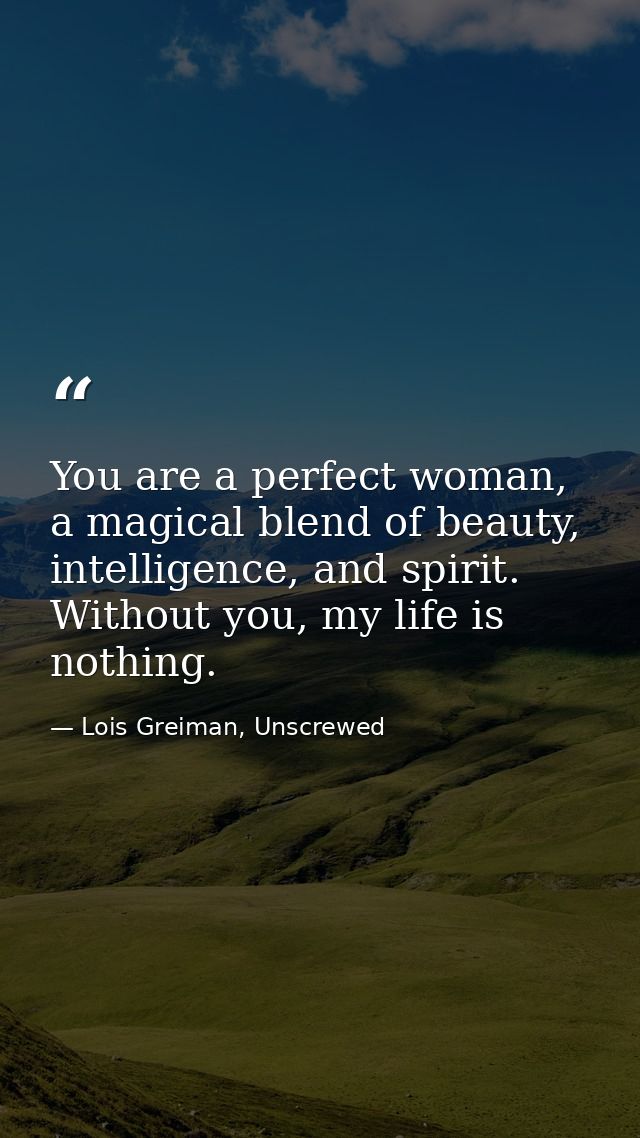 You are a perfect woman, a magical blend of beauty, intelligence, and spirit. Without you, my life is nothing. — Lois Greiman, Unscrewed