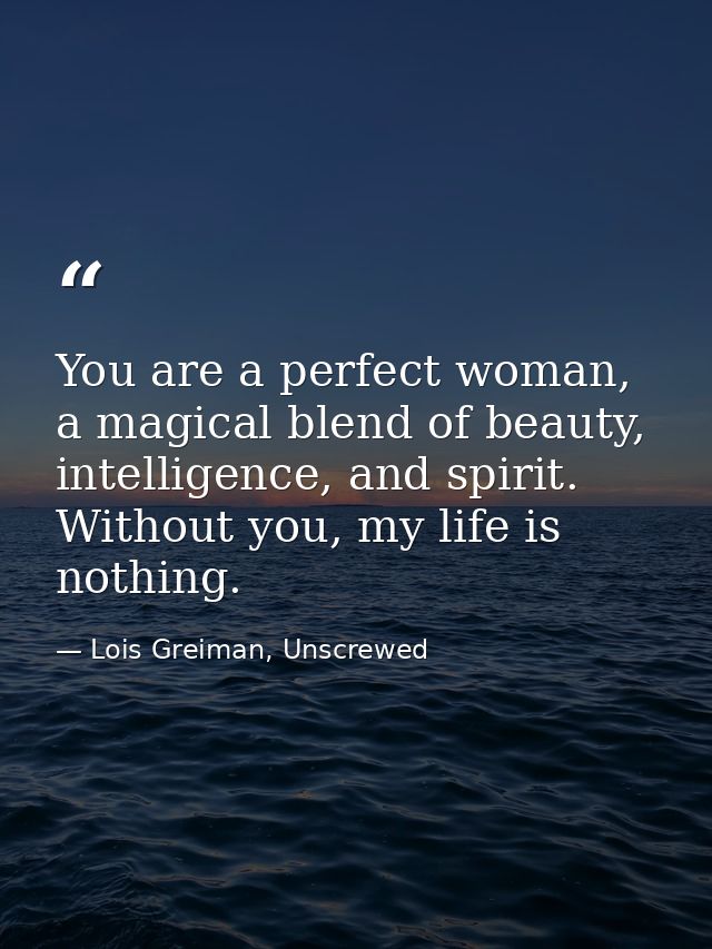 You are a perfect woman, a magical blend of beauty, intelligence, and spirit. Without you, my life is nothing. — Lois Greiman, Unscrewed