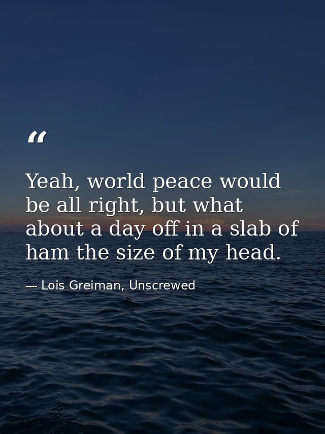 Yeah, world peace would be all right, but what about a day off in a slab of ham the size of my head. — Lois Greiman, Unscrewed