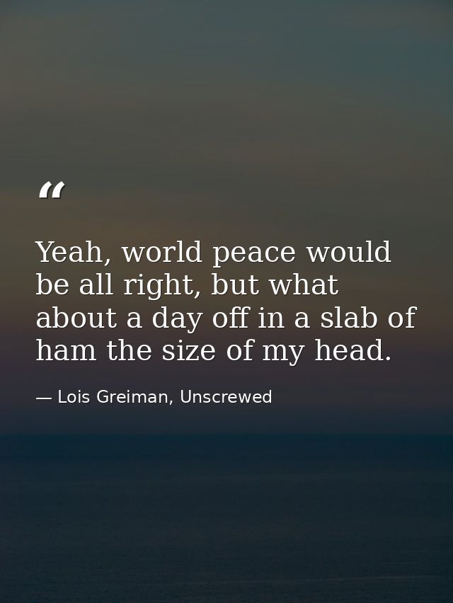 Yeah, world peace would be all right, but what about a day off in a slab of ham the size of my head. — Lois Greiman, Unscrewed