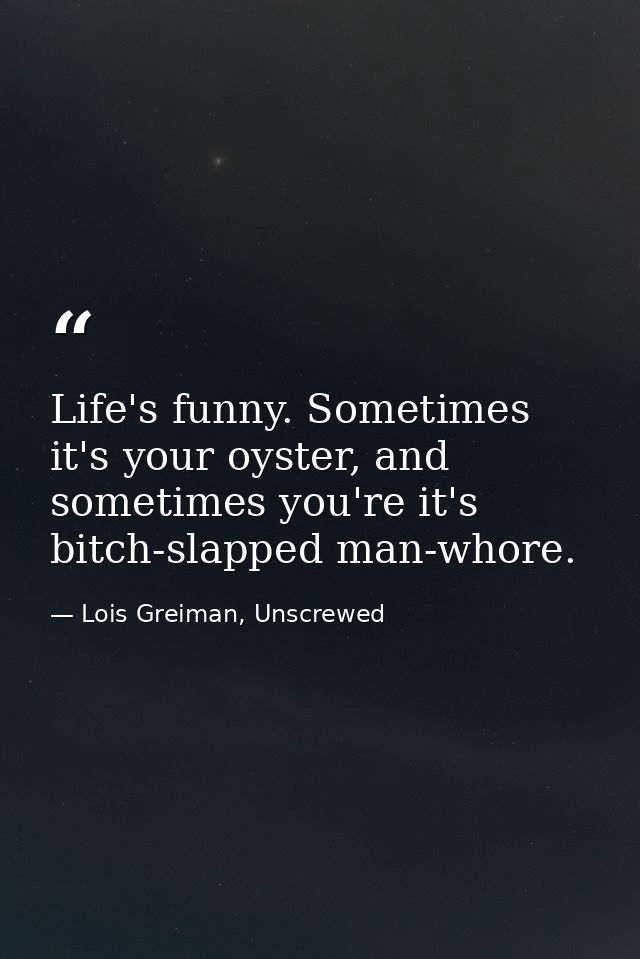 Life's funny. Sometimes it's your oyster, and sometimes you're it's bitch-slapped man-whore. — Lois Greiman, Unscrewed