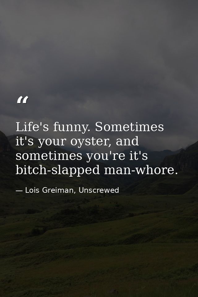 Life's funny. Sometimes it's your oyster, and sometimes you're it's bitch-slapped man-whore. — Lois Greiman, Unscrewed