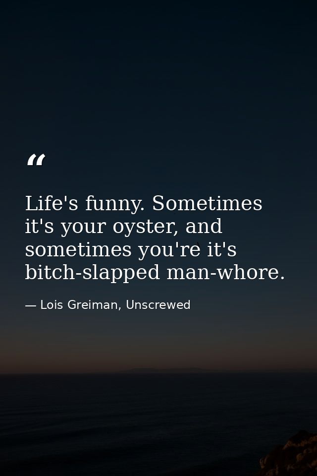 Life's funny. Sometimes it's your oyster, and sometimes you're it's bitch-slapped man-whore. — Lois Greiman, Unscrewed