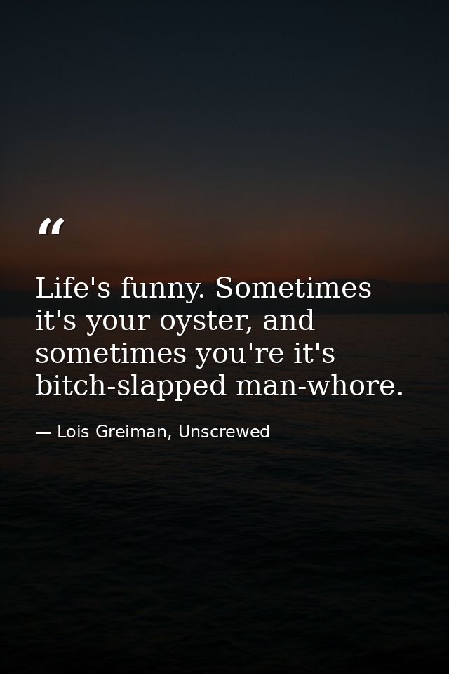 Life's funny. Sometimes it's your oyster, and sometimes you're it's bitch-slapped man-whore. — Lois Greiman, Unscrewed