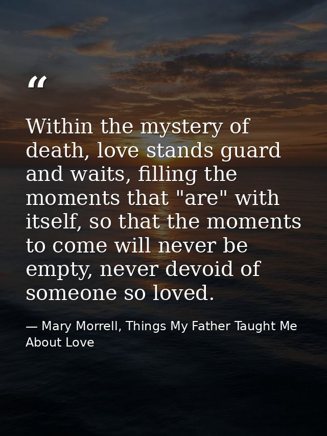 Within the mystery of death, love stands guard and waits, filling the moments that "are" with itself, so that the moment — Mary Morrell, Things My Father Taught Me About Love