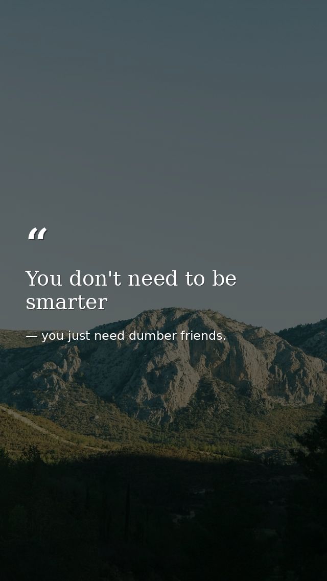 You don't need to be smarter — you just need dumber friends.