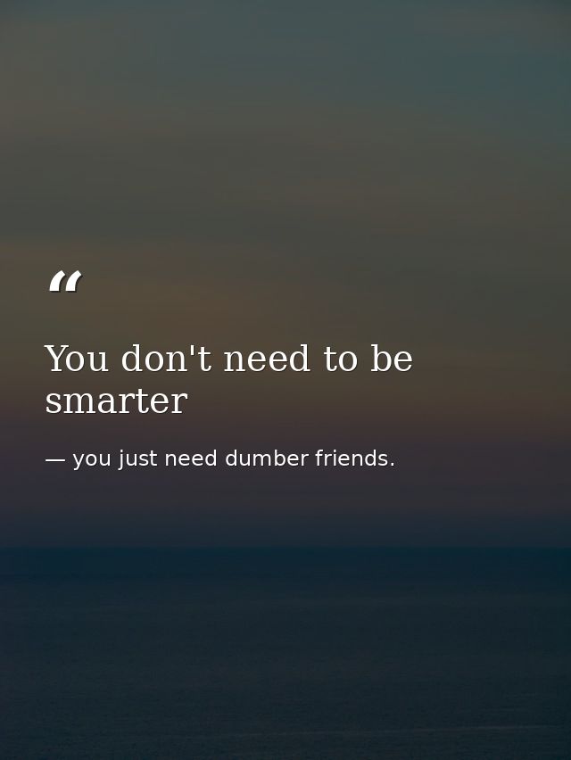 You don't need to be smarter — you just need dumber friends.