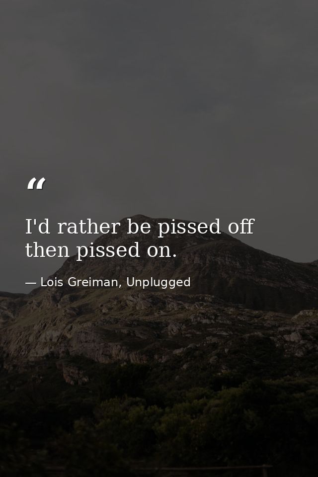 I'd rather be pissed off then pissed on. — Lois Greiman, Unplugged