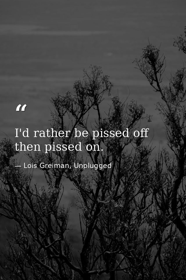 I'd rather be pissed off then pissed on. — Lois Greiman, Unplugged