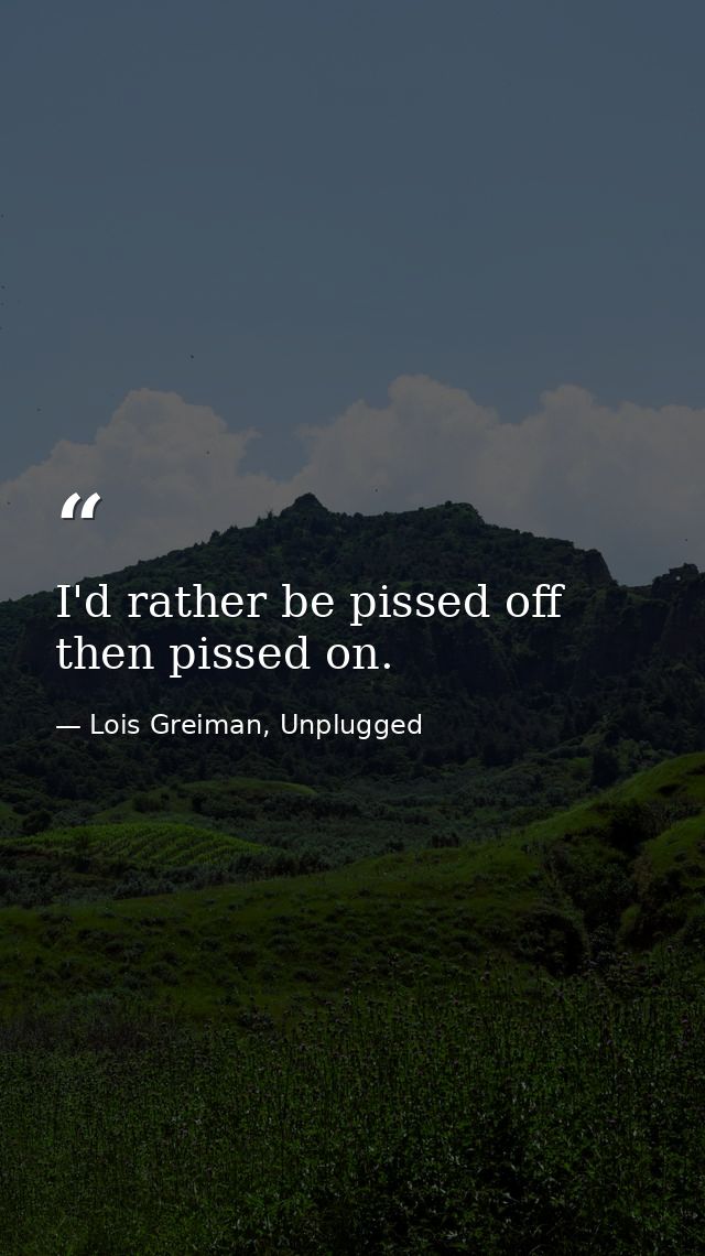 I'd rather be pissed off then pissed on. — Lois Greiman, Unplugged