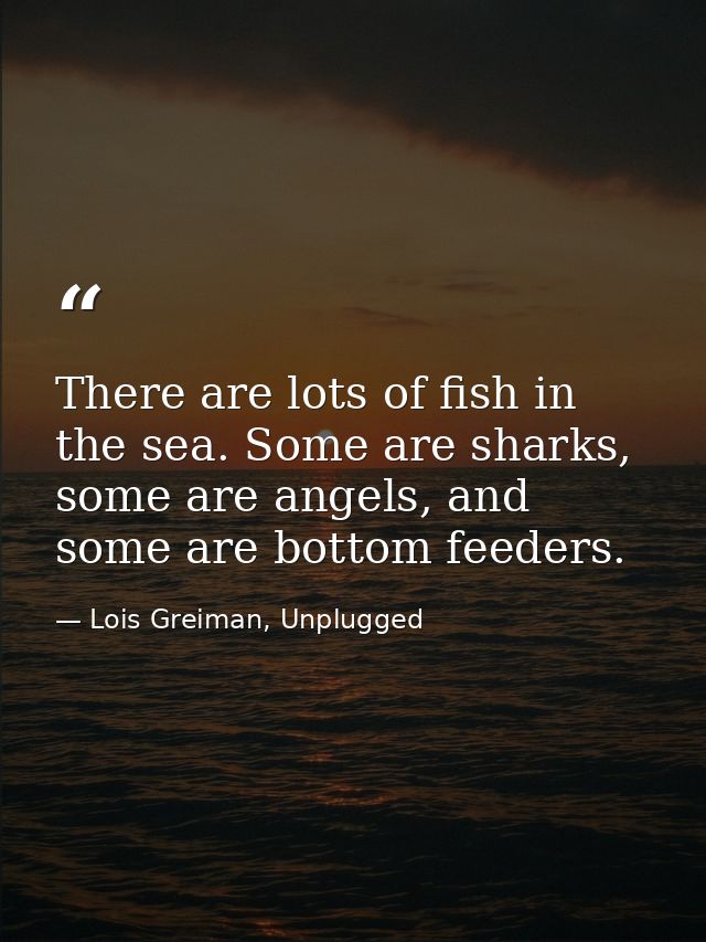 There are lots of fish in the sea. Some are sharks, some are angels, and some are bottom feeders. — Lois Greiman, Unplugged