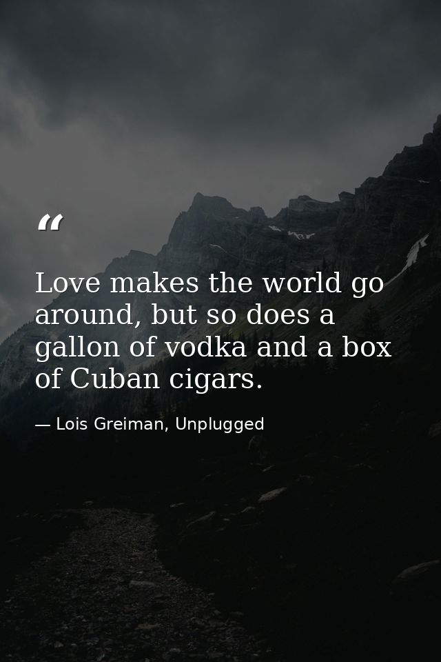 Love makes the world go around, but so does a gallon of vodka and a box of Cuban cigars. — Lois Greiman, Unplugged