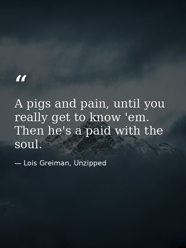 A pigs and pain, until you really get to know 'em. Then he's a paid with the soul. — Lois Greiman, Unzipped