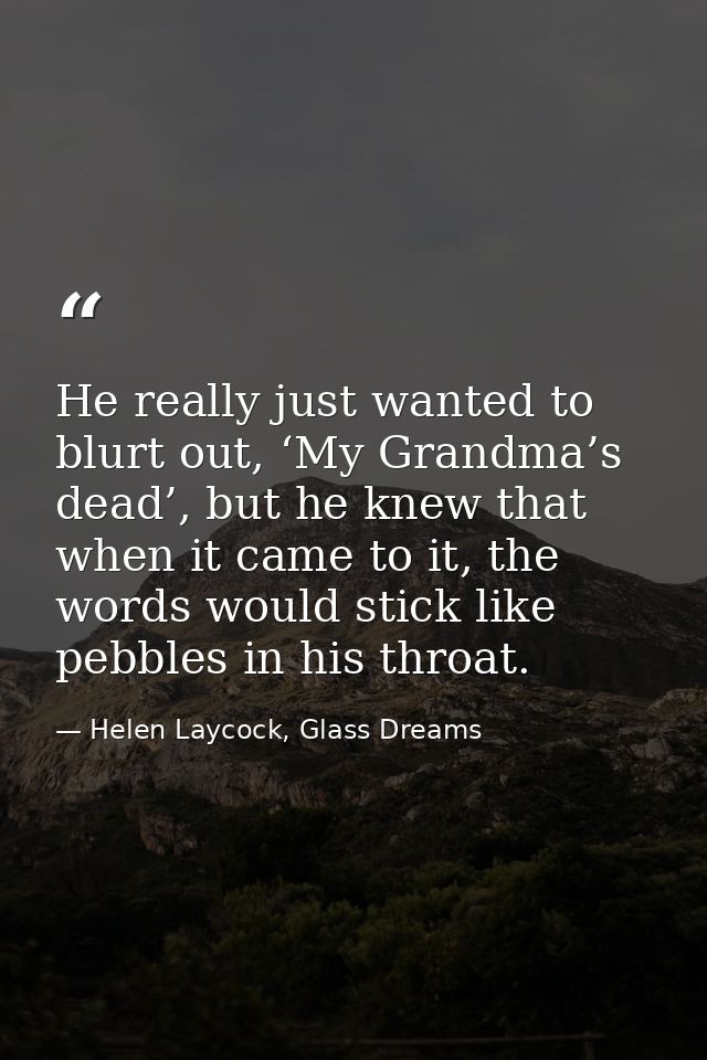 He really just wanted to blurt out, ‘My Grandma’s dead’, but he knew that when it came to it, the words would stick like — Helen Laycock, Glass Dreams