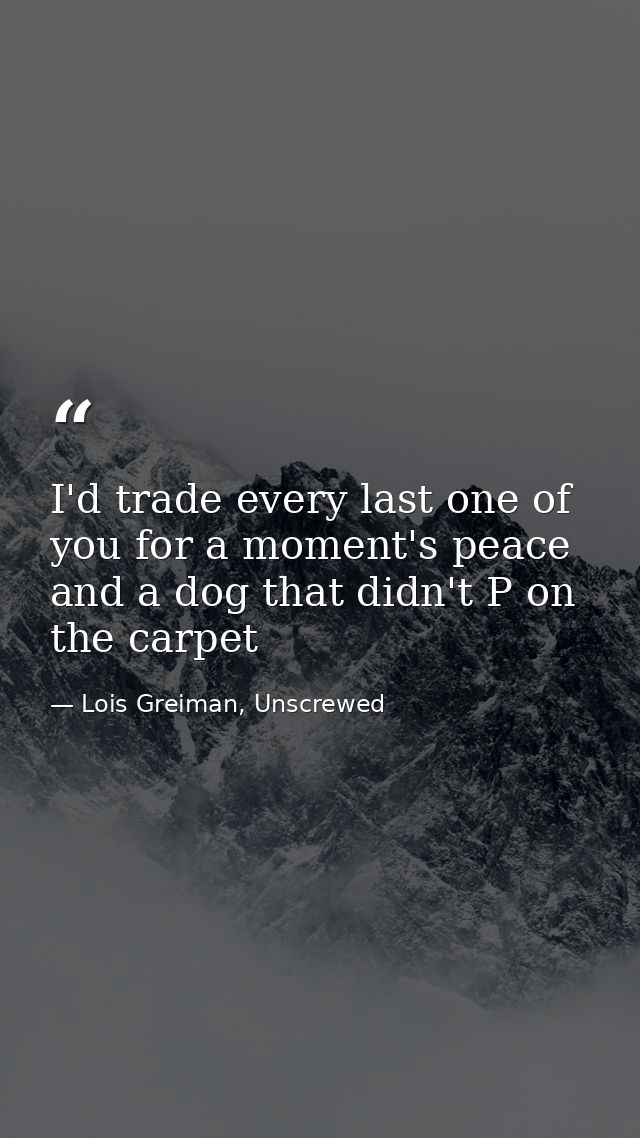 I'd trade every last one of you for a moment's peace and a dog that didn't P on the carpet — Lois Greiman, Unscrewed