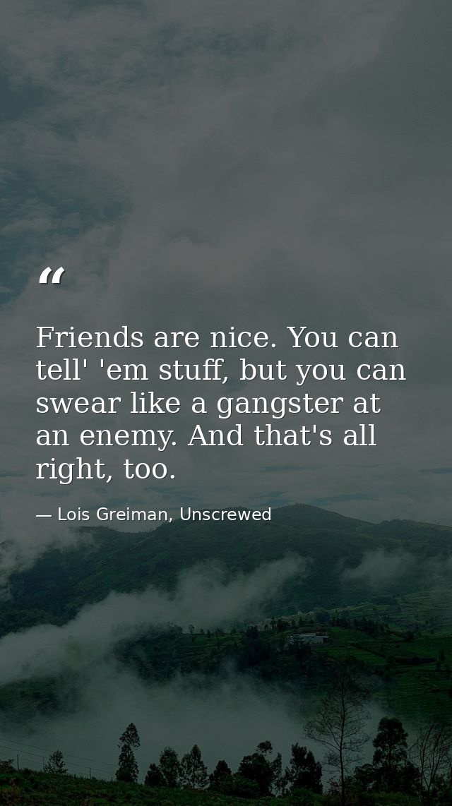 Friends are nice. You can tell' 'em stuff, but you can swear like a gangster at an enemy. And that's all right, too. — Lois Greiman, Unscrewed