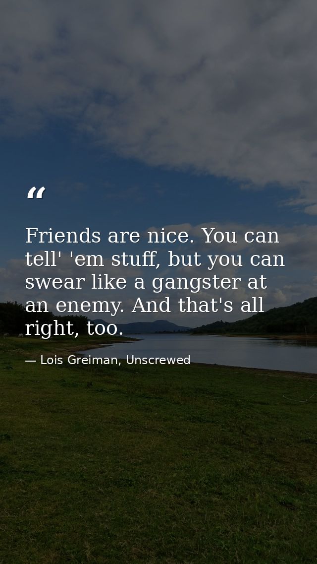 Friends are nice. You can tell' 'em stuff, but you can swear like a gangster at an enemy. And that's all right, too. — Lois Greiman, Unscrewed