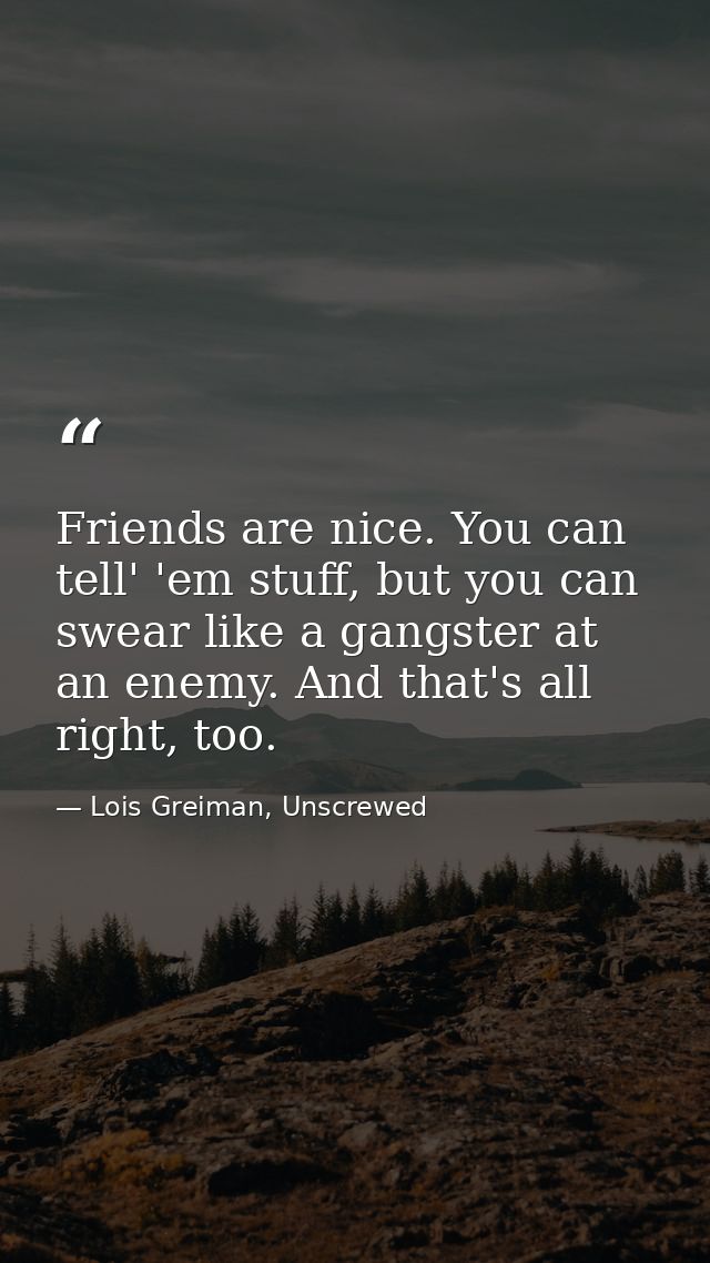 Friends are nice. You can tell' 'em stuff, but you can swear like a gangster at an enemy. And that's all right, too. — Lois Greiman, Unscrewed