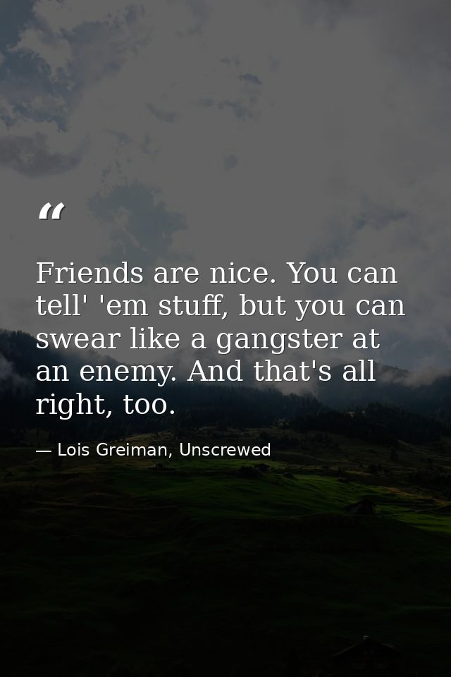 Friends are nice. You can tell' 'em stuff, but you can swear like a gangster at an enemy. And that's all right, too. — Lois Greiman, Unscrewed