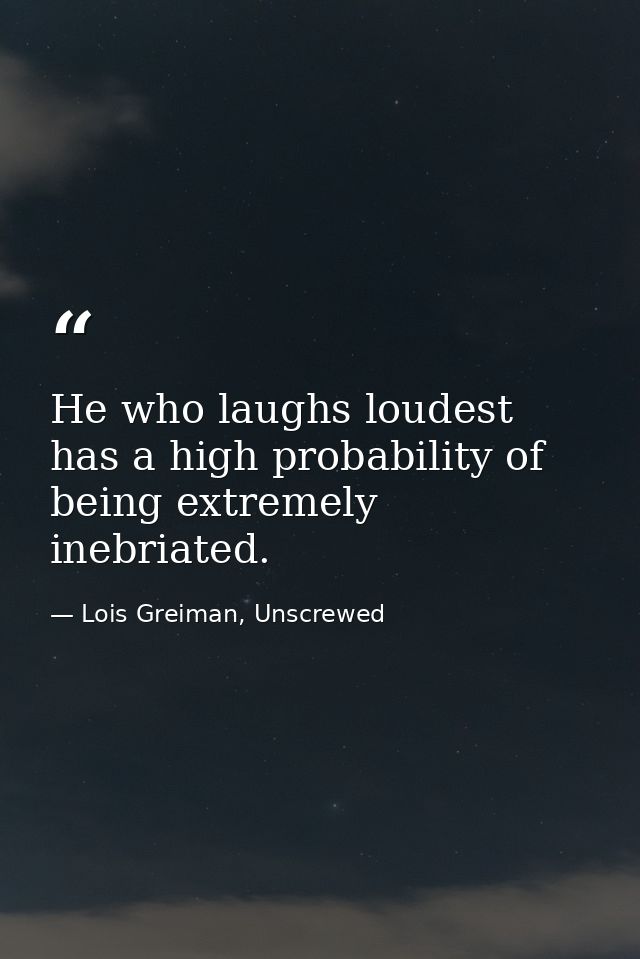 He who laughs loudest has a high probability of being extremely inebriated. — Lois Greiman, Unscrewed