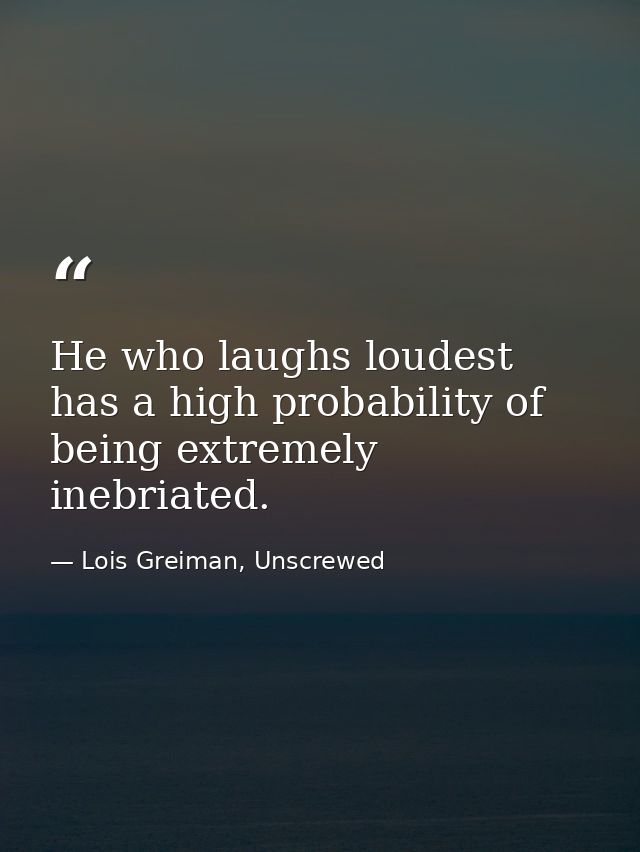 He who laughs loudest has a high probability of being extremely inebriated. — Lois Greiman, Unscrewed