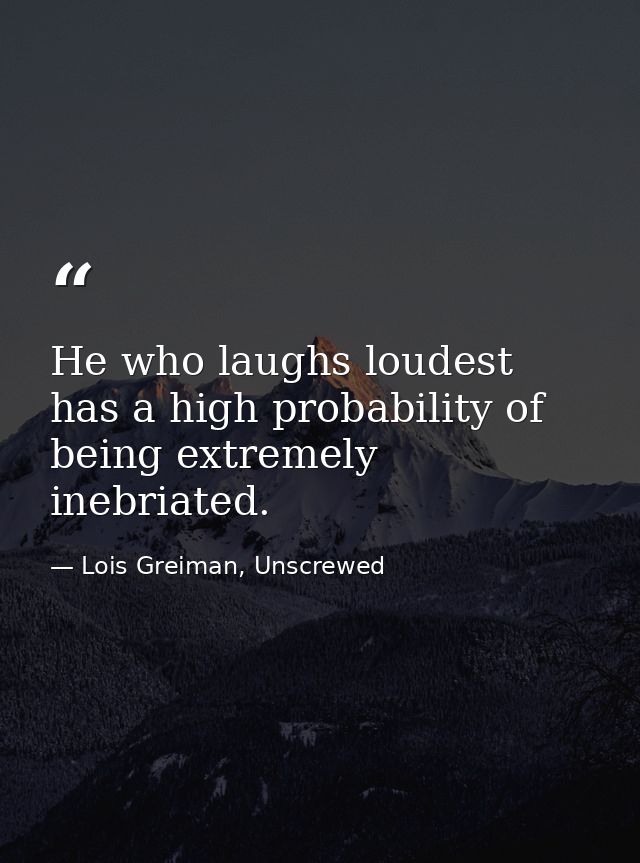 He who laughs loudest has a high probability of being extremely inebriated. — Lois Greiman, Unscrewed