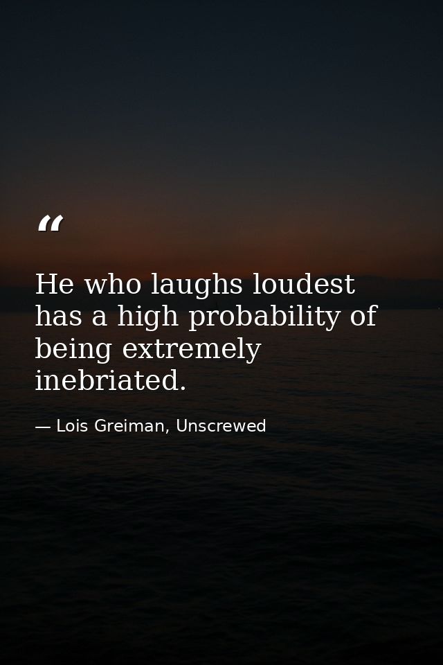 He who laughs loudest has a high probability of being extremely inebriated. — Lois Greiman, Unscrewed